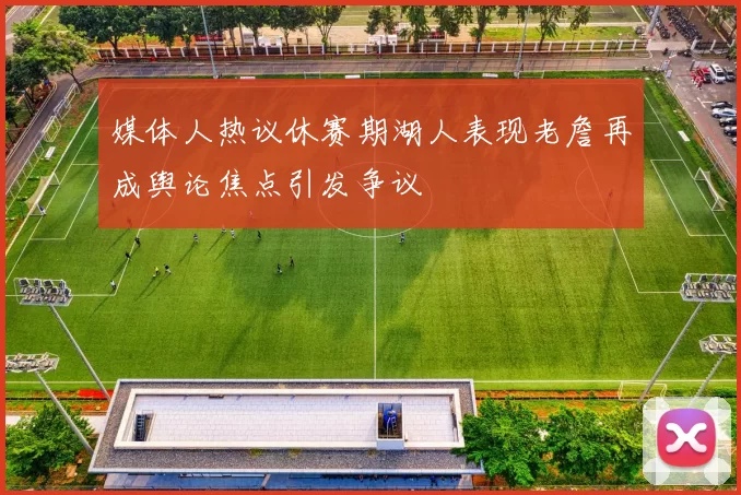 媒体人热议休赛期湖人表现老詹再成舆论焦点引发争议