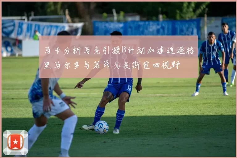 马卡分析马竞引援B计划加速追逐格里马尔多与若昂戈麦斯重回视野