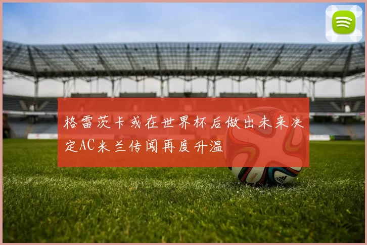 格雷茨卡或在世界杯后做出未来决定AC米兰传闻再度升温