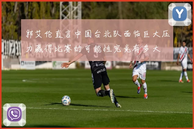 郭艾伦直言中国台北队面临巨大压力赢得比赛的可能性究竟有多大