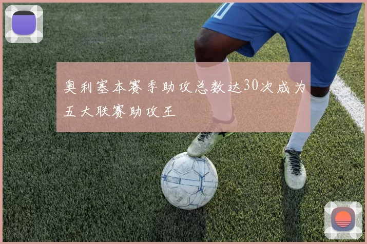 奥利塞本赛季助攻总数达30次成为五大联赛助攻王