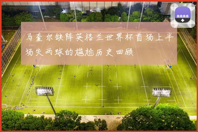 马奎尔缺阵英格兰世界杯首场上半场失两球的尴尬历史回顾