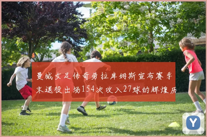 曼城女足传奇劳拉库姆斯宣布赛季末退役出场154次攻入27球的辉煌历程