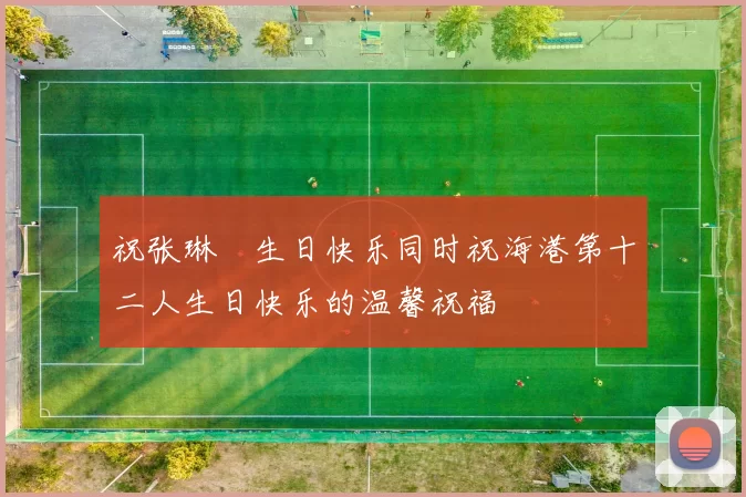祝张琳芃生日快乐同时祝海港第十二人生日快乐的温馨祝福