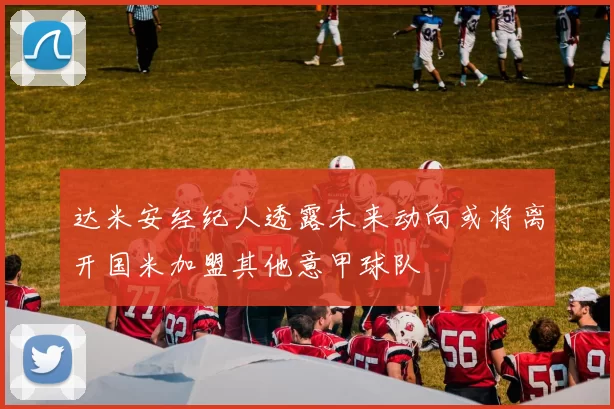 达米安经纪人透露未来动向或将离开国米加盟其他意甲球队