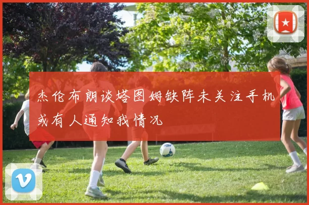 杰伦布朗谈塔图姆缺阵未关注手机或有人通知我情况