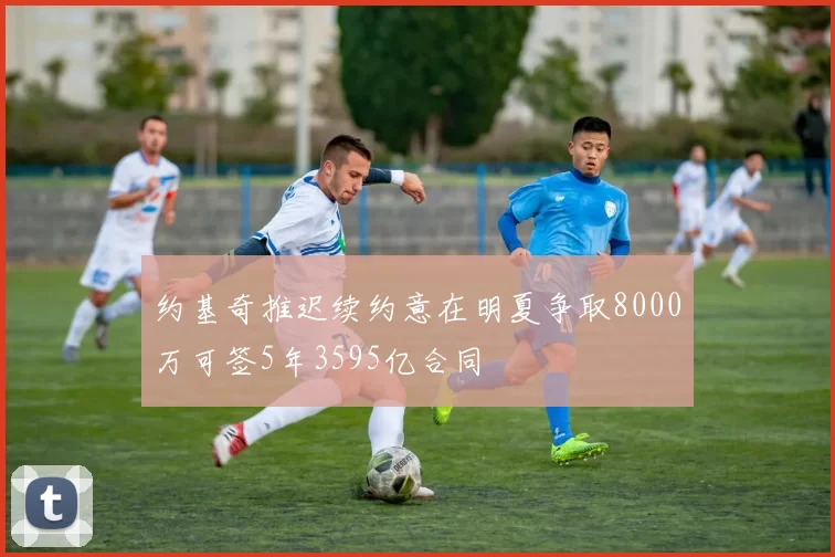 约基奇推迟续约意在明夏争取8000万可签5年3595亿合同