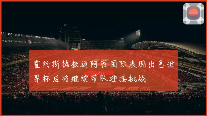 霍约斯执教迈阿密国际表现出色世界杯后将继续带队迎接挑战