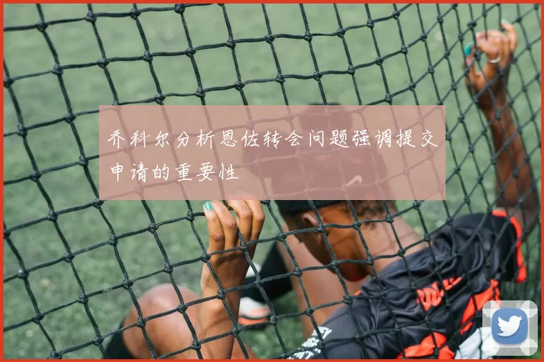 乔科尔分析恩佐转会问题强调提交申请的重要性