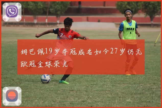 姆巴佩19岁夺冠成名如今27岁仍无欧冠金球荣光