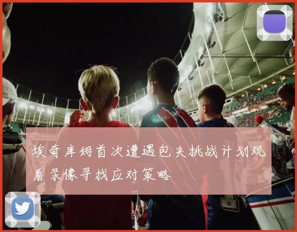 埃奇库姆首次遭遇包夹挑战计划观看录像寻找应对策略